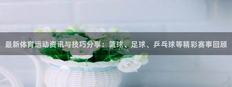 JJB竞技宝官网下载平台注册：最新体育运动资讯与技巧分享：篮