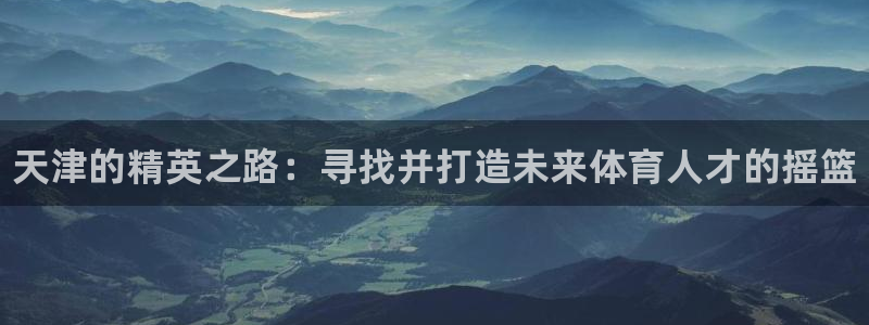 JJB竞技宝官方正版app科技：天津的精英之路：寻找