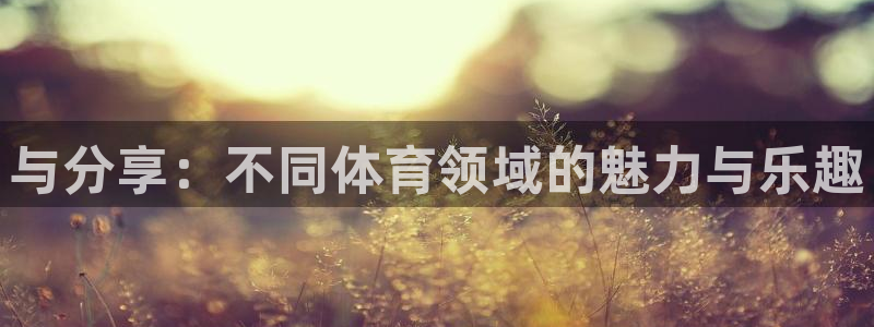 JJB竞技宝官网下载平台：与分享：不同体育领域的魅力
