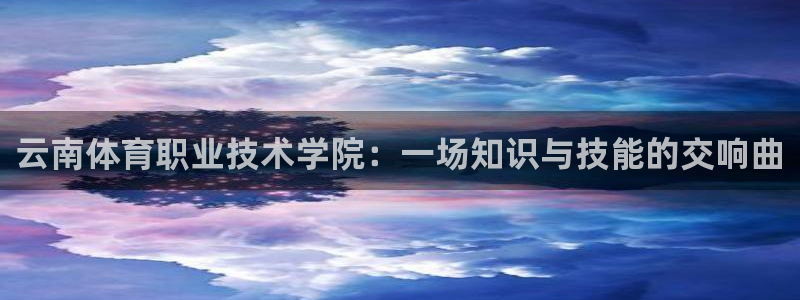 JJB竞技宝官网下载招商电话：云南体育职业技术学院：一场知识