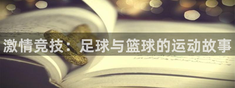 JJB竞技宝官网下载官方客服电话：激情竞技：足球与篮球的运动