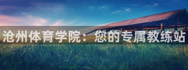 JJB竞技宝官方正版app娱乐网站：沧州体育学院：您的专属教