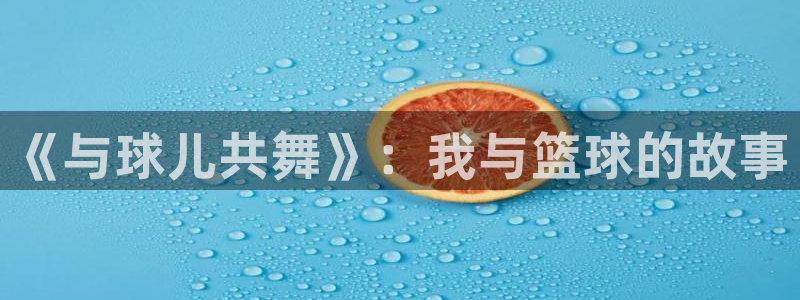 JJB竞技宝官网下载平台注册要钱吗安全吗：《与球儿共舞》：我