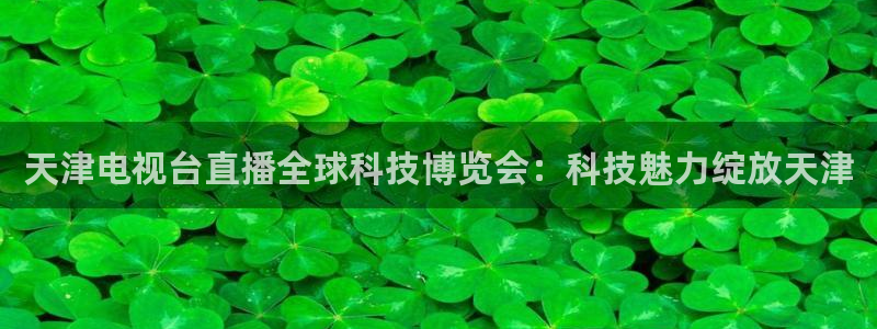 jrs乐球吧低调看直播nba：天津电视台直播全球科技博览会：科技魅力绽放天津